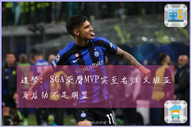 追梦：SGA荣膺MVP实至名归 文班亚马后劲不足明显