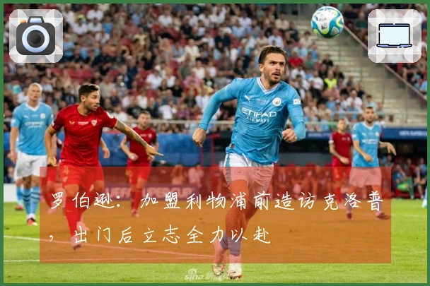 罗伯逊：加盟利物浦前造访克洛普，出门后立志全力以赴