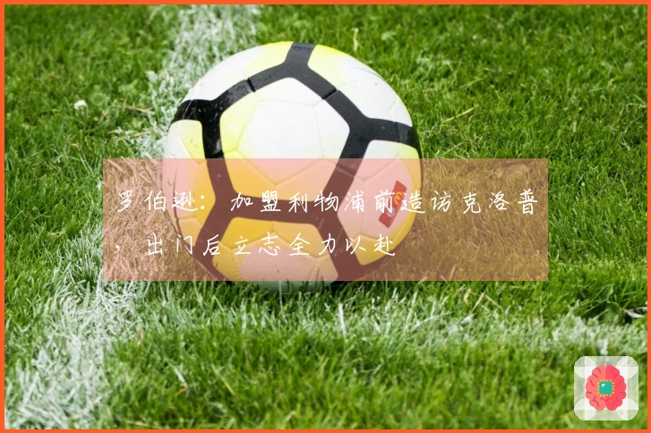 罗伯逊：加盟利物浦前造访克洛普，出门后立志全力以赴