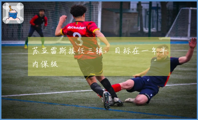 苏亚雷斯接任三镇，目标在一年半内保级